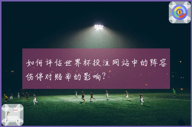 如何评估世界杯投注网站中的阵容伤停对赔率的影响?