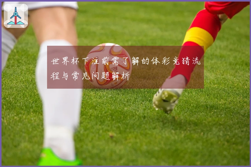 世界杯下注前需了解的体彩竞猜流程与常见问题解析