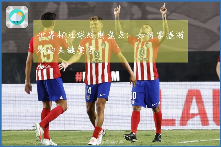 世界杯让球规则盘点：如何掌握游戏的关键要素