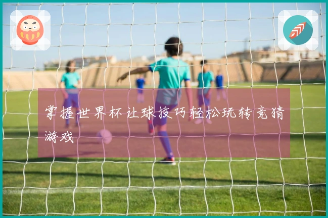 掌握世界杯让球技巧轻松玩转竞猜游戏