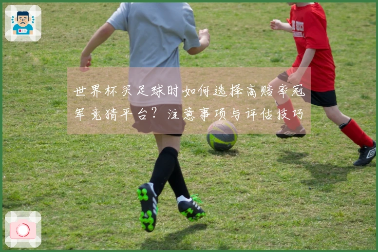 世界杯买足球时如何选择高赔率冠军竞猜平台？注意事项与评估技巧分享