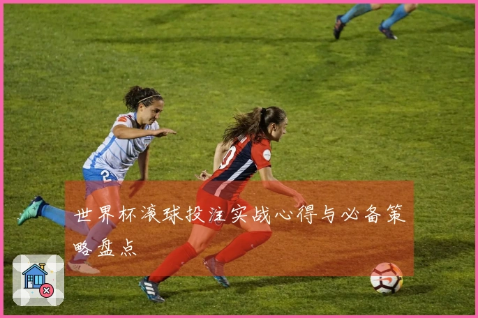 世界杯滚球投注实战心得与必备策略盘点