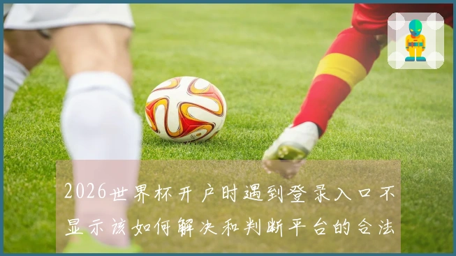 2026世界杯开户时遇到登录入口不显示该如何解决和判断平台的合法性