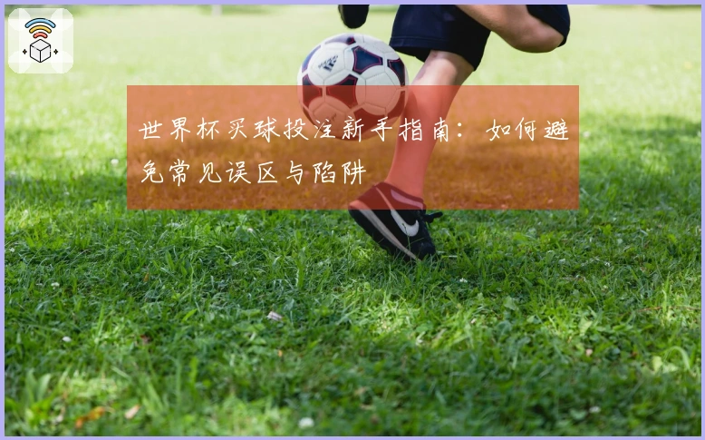 世界杯买球投注新手指南：如何避免常见误区与陷阱