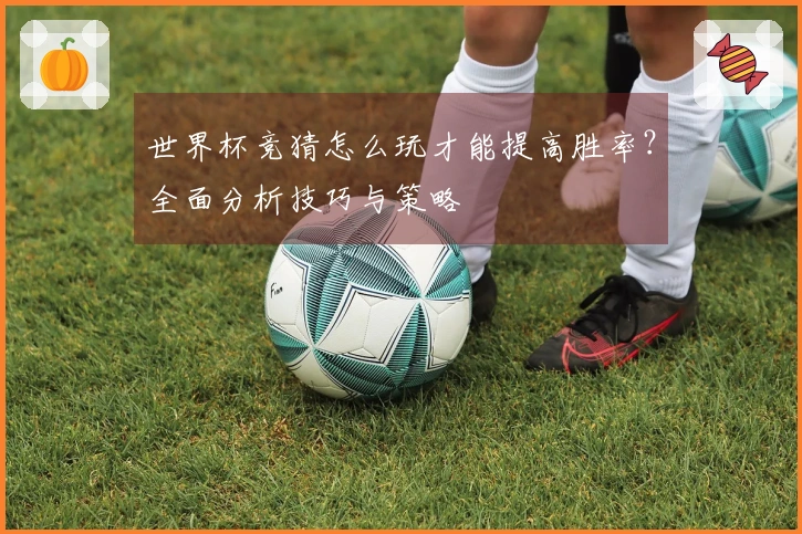世界杯竞猜怎么玩才能提高胜率？全面分析技巧与策略
