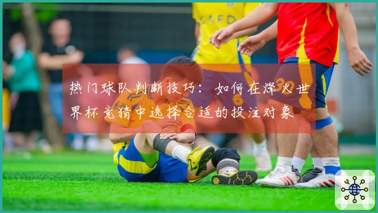 热门球队判断技巧：如何在烽火世界杯竞猜中选择合适的投注对象