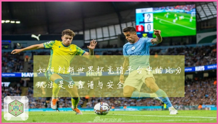 如何判断世界杯竞猜平台中的比分玩法是否靠谱与安全