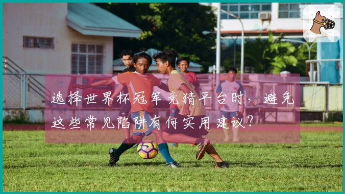 选择世界杯冠军竞猜平台时,避免这些常见陷阱有何实用建议?