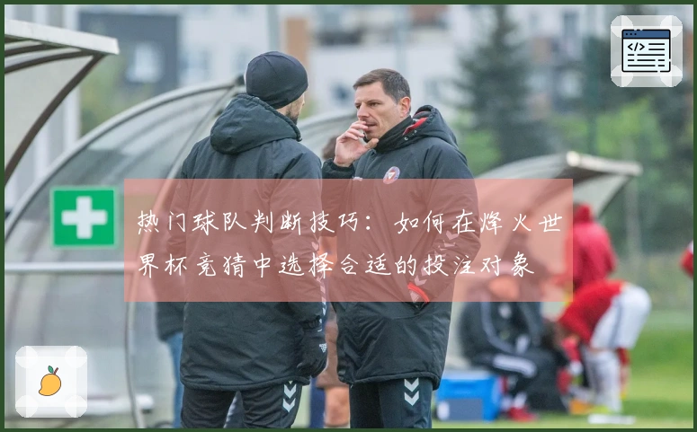 热门球队判断技巧：如何在烽火世界杯竞猜中选择合适的投注对象
