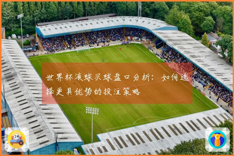 世界杯滚球买球盘口分析：如何选择更具优势的投注策略