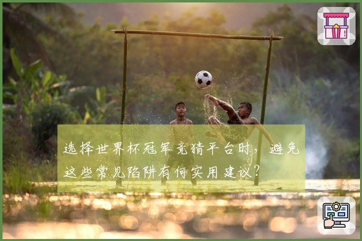 选择世界杯冠军竞猜平台时，避免这些常见陷阱有何实用建议？