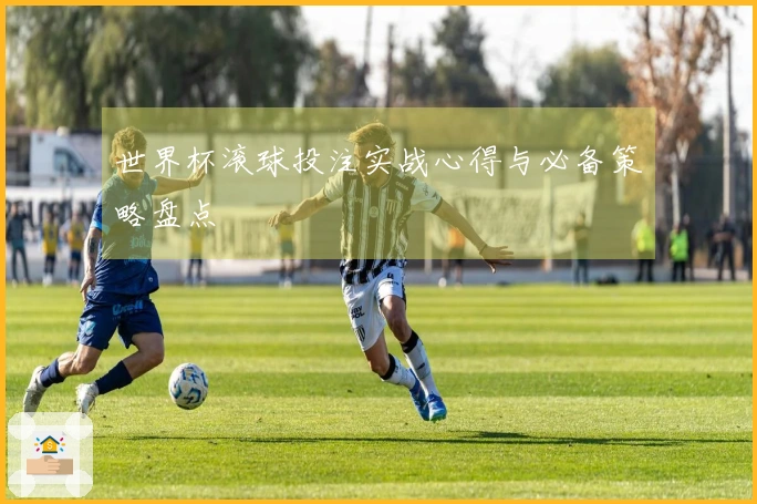 世界杯滚球投注实战心得与必备策略盘点