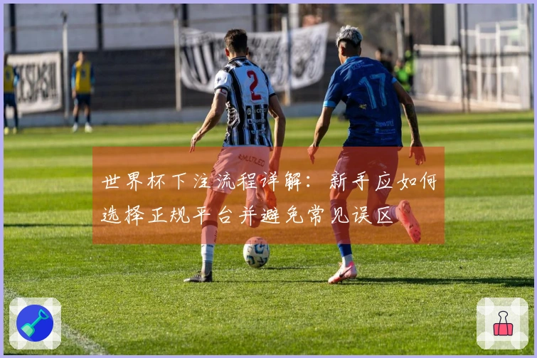 世界杯下注流程详解：新手应如何选择正规平台并避免常见误区